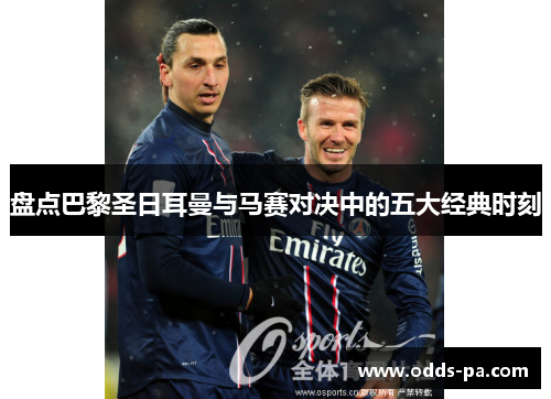 盘点巴黎圣日耳曼与马赛对决中的五大经典时刻