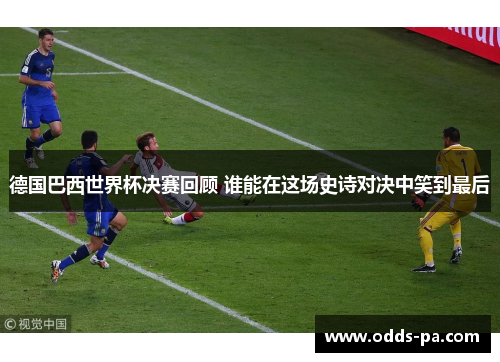 德国巴西世界杯决赛回顾 谁能在这场史诗对决中笑到最后