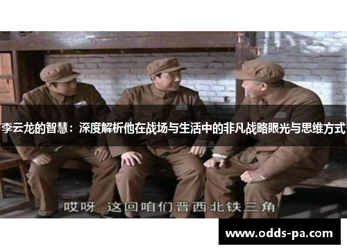 李云龙的智慧：深度解析他在战场与生活中的非凡战略眼光与思维方式