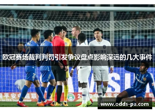 欧冠赛场裁判判罚引发争议盘点影响深远的几大事件