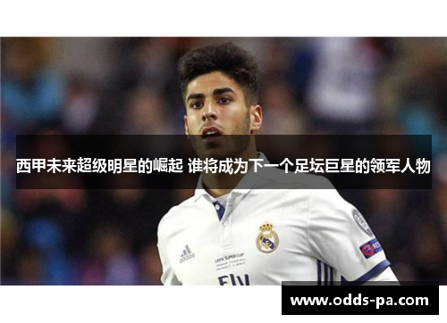 西甲未来超级明星的崛起 谁将成为下一个足坛巨星的领军人物