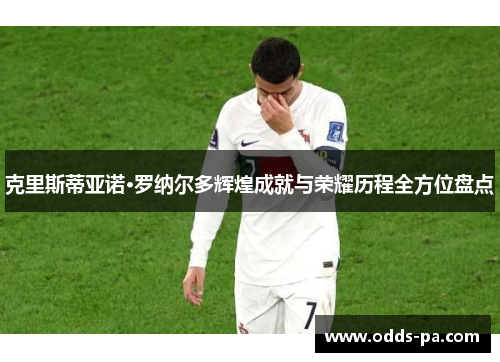 克里斯蒂亚诺·罗纳尔多辉煌成就与荣耀历程全方位盘点
