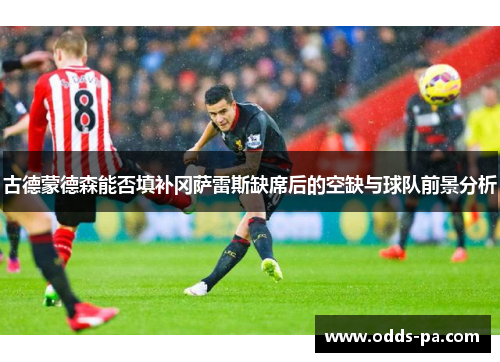 古德蒙德森能否填补冈萨雷斯缺席后的空缺与球队前景分析