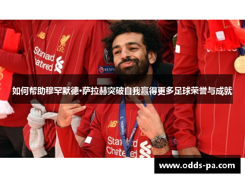 如何帮助穆罕默德·萨拉赫突破自我赢得更多足球荣誉与成就