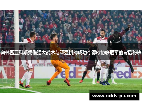 奥林匹亚科斯凭借强大战术与顽强拼搏成功夺得欧协联冠军的背后秘诀