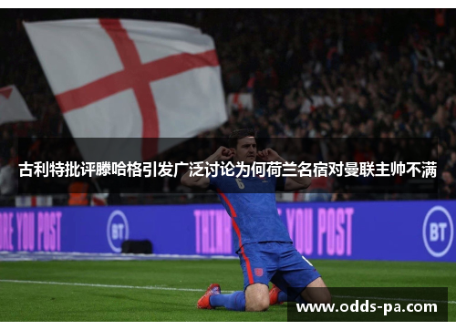 古利特批评滕哈格引发广泛讨论为何荷兰名宿对曼联主帅不满