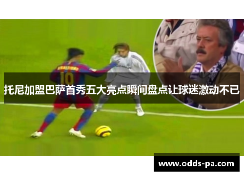 托尼加盟巴萨首秀五大亮点瞬间盘点让球迷激动不已