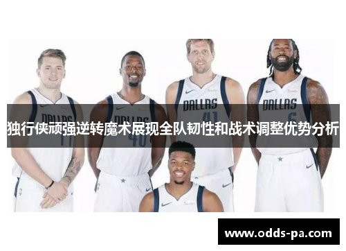 独行侠顽强逆转魔术展现全队韧性和战术调整优势分析