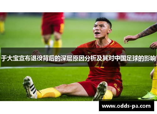 于大宝宣布退役背后的深层原因分析及其对中国足球的影响