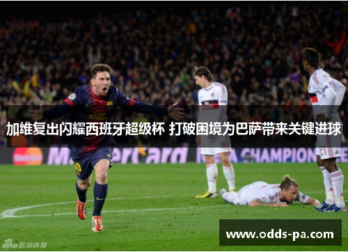 加维复出闪耀西班牙超级杯 打破困境为巴萨带来关键进球