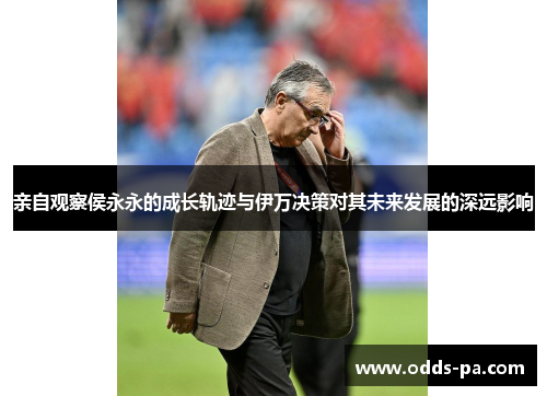 亲自观察侯永永的成长轨迹与伊万决策对其未来发展的深远影响