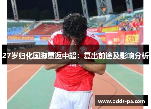 27岁归化国脚重返中超：复出前途及影响分析