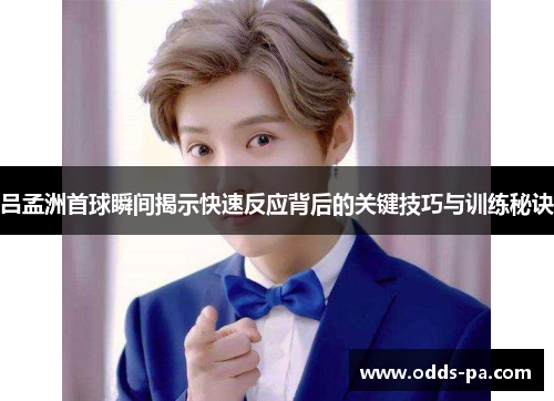 吕孟洲首球瞬间揭示快速反应背后的关键技巧与训练秘诀