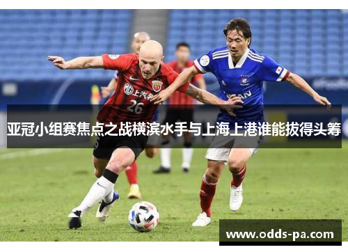 亚冠小组赛焦点之战横滨水手与上海上港谁能拔得头筹
