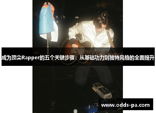 成为顶尖Rapper的五个关键步骤：从基础功力到独特风格的全面提升