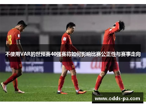 不使用VAR的世预赛40强赛将如何影响比赛公正性与赛事走向