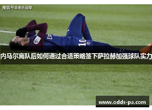 内马尔离队后如何通过合适策略签下萨拉赫加强球队实力