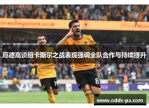 厄德高谈纽卡斯尔之战表现强调全队合作与持续提升