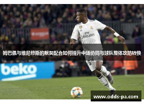 姆巴佩与维尼修斯的默契配合如何提升中场协同与球队整体攻防转换