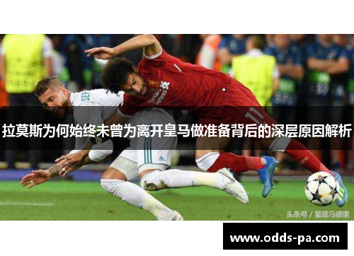 拉莫斯为何始终未曾为离开皇马做准备背后的深层原因解析