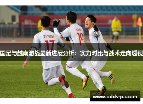 国足与越南激战最新进展分析：实力对比与战术走向透视