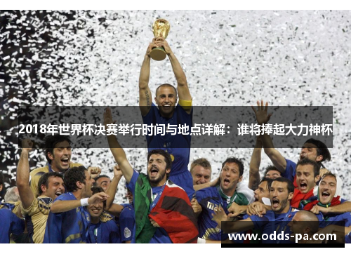 2018年世界杯决赛举行时间与地点详解：谁将捧起大力神杯