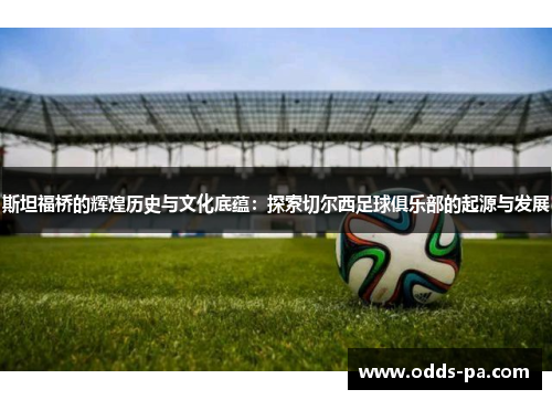 斯坦福桥的辉煌历史与文化底蕴：探索切尔西足球俱乐部的起源与发展