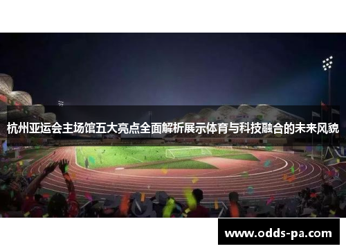 杭州亚运会主场馆五大亮点全面解析展示体育与科技融合的未来风貌