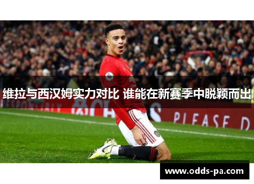 维拉与西汉姆实力对比 谁能在新赛季中脱颖而出