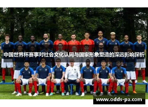 中国世界杯赛事对社会文化认同与国家形象塑造的深远影响探析