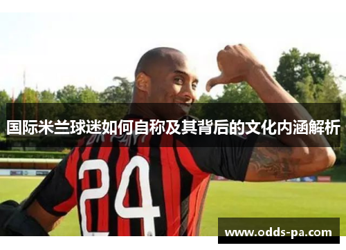 国际米兰球迷如何自称及其背后的文化内涵解析