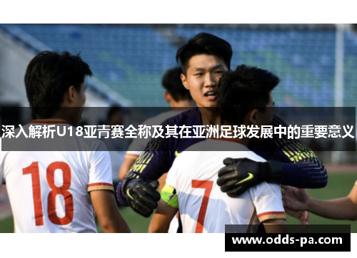 深入解析U18亚青赛全称及其在亚洲足球发展中的重要意义