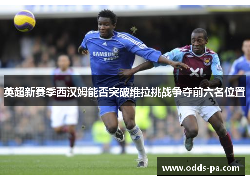 英超新赛季西汉姆能否突破维拉挑战争夺前六名位置