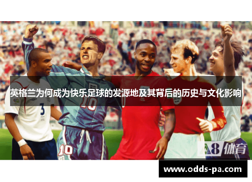 英格兰为何成为快乐足球的发源地及其背后的历史与文化影响
