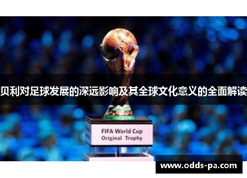 贝利对足球发展的深远影响及其全球文化意义的全面解读