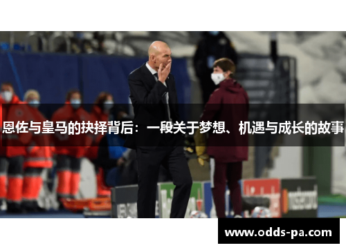 恩佐与皇马的抉择背后：一段关于梦想、机遇与成长的故事