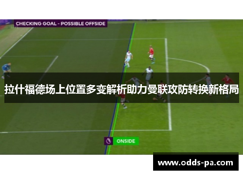 拉什福德场上位置多变解析助力曼联攻防转换新格局