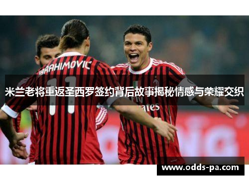 米兰老将重返圣西罗签约背后故事揭秘情感与荣耀交织