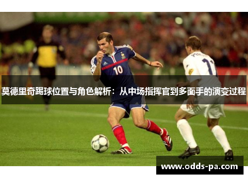 莫德里奇踢球位置与角色解析：从中场指挥官到多面手的演变过程