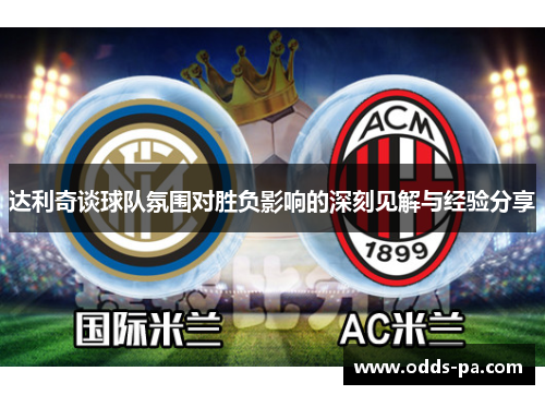 达利奇谈球队氛围对胜负影响的深刻见解与经验分享