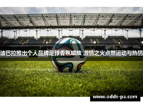 迪巴拉推出个人品牌足球香氛蜡烛 激情之火点燃运动与热情