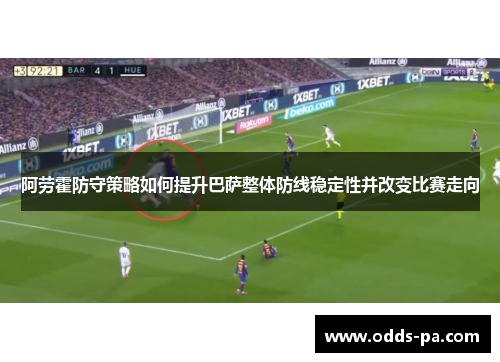 阿劳霍防守策略如何提升巴萨整体防线稳定性并改变比赛走向