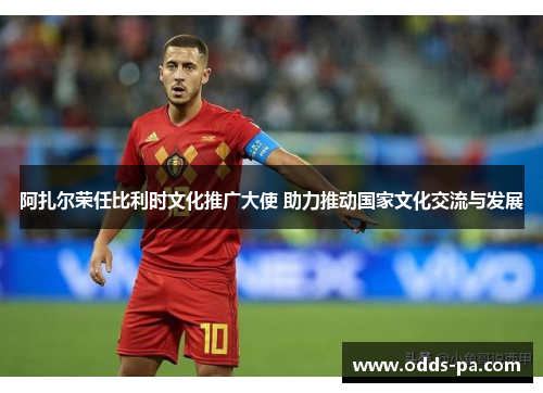 阿扎尔荣任比利时文化推广大使 助力推动国家文化交流与发展