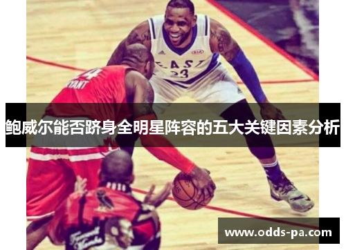 鲍威尔能否跻身全明星阵容的五大关键因素分析