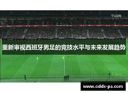 重新审视西班牙男足的竞技水平与未来发展趋势