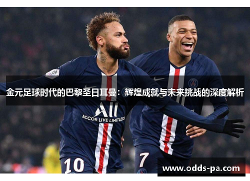 金元足球时代的巴黎圣日耳曼：辉煌成就与未来挑战的深度解析