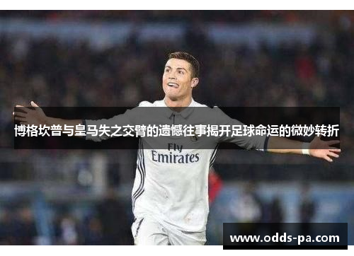 博格坎普与皇马失之交臂的遗憾往事揭开足球命运的微妙转折