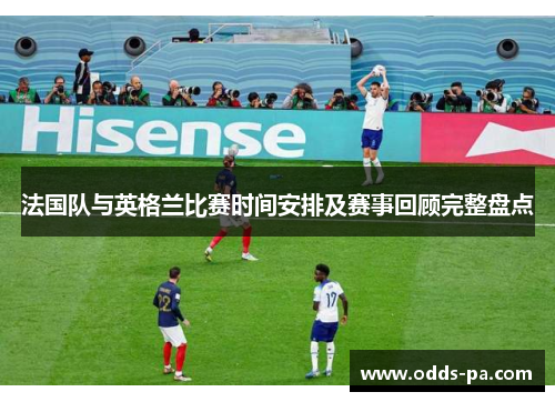 法国队与英格兰比赛时间安排及赛事回顾完整盘点