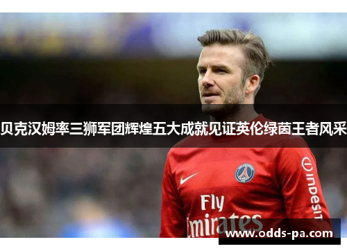贝克汉姆率三狮军团辉煌五大成就见证英伦绿茵王者风采