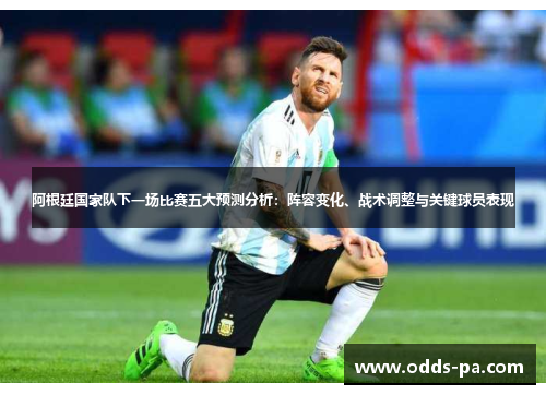 阿根廷国家队下一场比赛五大预测分析：阵容变化、战术调整与关键球员表现